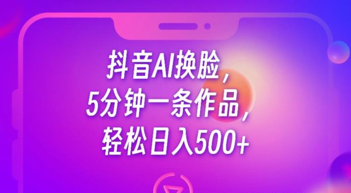 抖音AI换脸，5分钟一条作品，轻松日入500+【揭秘】-铭创资源库
