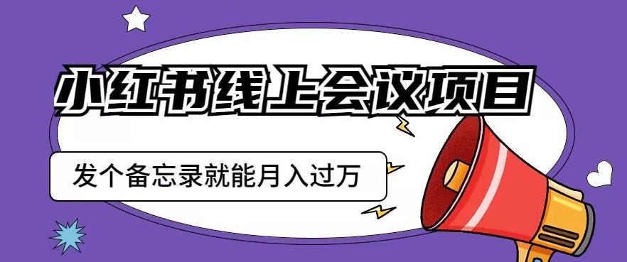 小红书线上会议项目，发一个备忘录笔记就能精准获客月入过万【揭秘】-铭创资源库