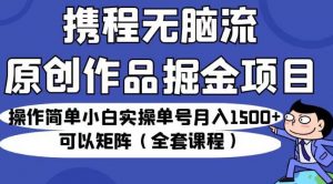 携程无脑流原创作品掘金项目,操作简单小白实操单号月入1500+可以矩阵(全套课程)【揭秘】-铭创资源库