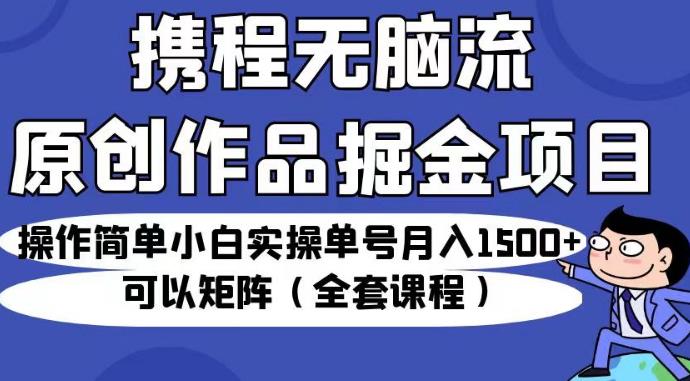 携程无脑流原创作品掘金项目，操作简单小白实操单号月入1500+可以矩阵（全套课程）【揭秘】-铭创资源库
