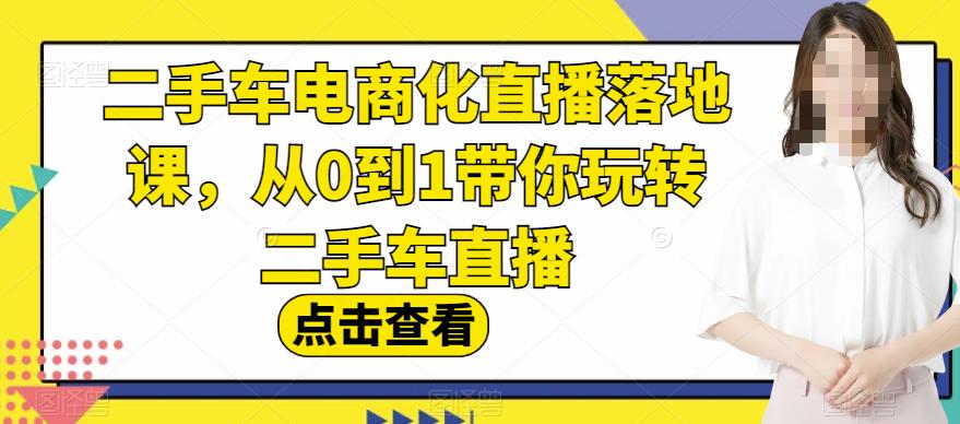 二手车电商化直播落地课，从0到1带你玩转二手车直播-铭创资源库