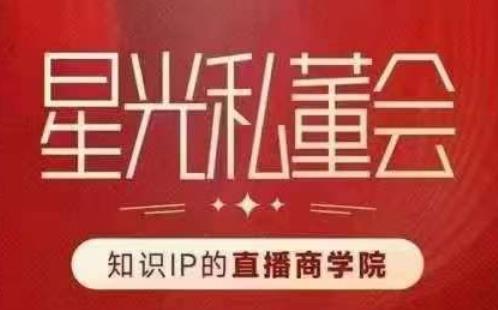 星光私董会（知识IP的直播商学院）赋能直播驱动的知识IP和老板，帮你做出高流量、高变现的直播间！-铭创资源库