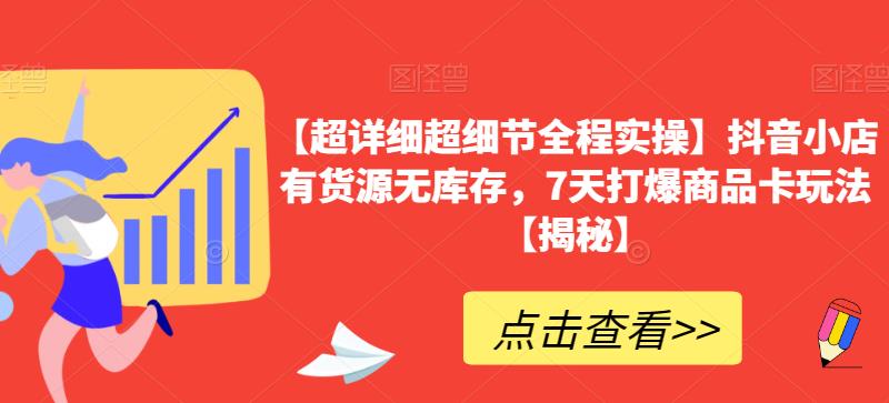 【超详细超细节全程实操】抖音小店有货源无库存，7天打爆商品卡玩法【揭秘】-铭创资源库