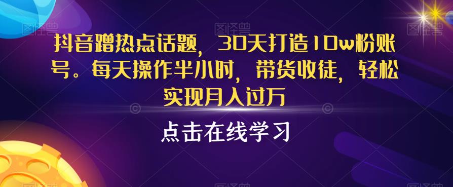 抖音蹭热点话题，30天打造10w粉账号，每天操作半小时，带货收徒，轻松实现月入过万【揭秘】-铭创资源库