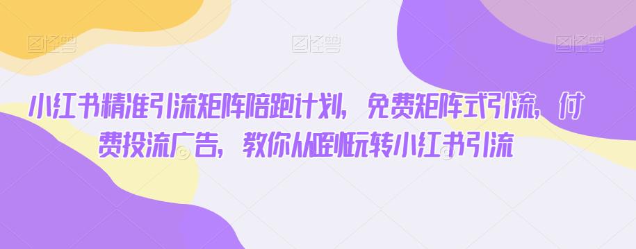 小红书精准引流矩阵陪跑计划，免费矩阵式引流，付费投流广告，教你从0到1玩转小红书引流-铭创资源库