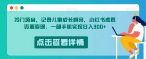 冷门项目，记录儿童成长档案，小红书虚拟资源变现，一部手机实现日入300+【揭秘】-铭创资源库