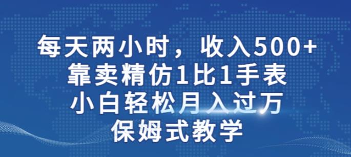 两小时，收入500+，靠卖精仿1比1手表，小白轻松月入过万！保姆式教学-铭创资源库