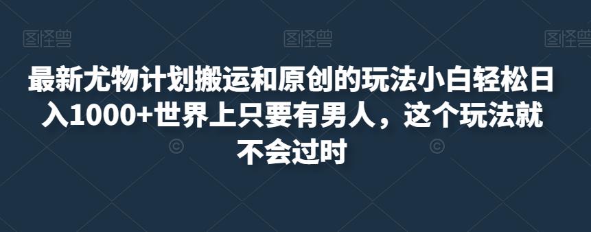 最新尤物计划搬运和原创的玩法小白轻松日入1000+世界上只要有男人，这个玩法就不会过时【揭秘】-铭创资源库
