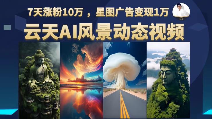 云天AI风景动图视频制作，7天涨粉10万，星图广告变现1万（更新87节课）-铭创资源库