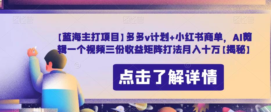 【蓝海主打项目】多多v计划+小红书商单，AI剪辑一个视频三份收益矩阵打法月入十万【揭秘】-铭创资源库