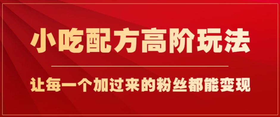 小吃配方高阶玩法，每个加过来的粉丝都能变现，一部手机轻松月入1w+【揭秘】-铭创资源库