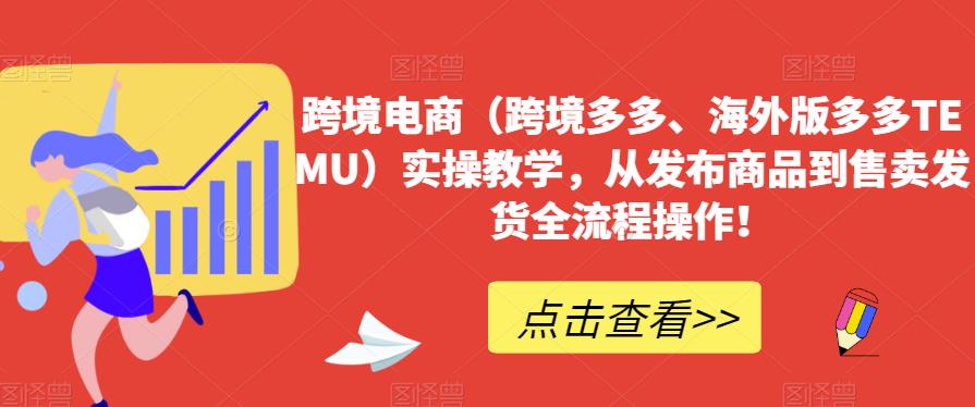跨境电商（跨境多多、海外版多多TEMU）实操教学，从发布商品到售卖发货全流程操作！-铭创资源库