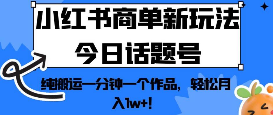小红书商单新玩法今日话题号，纯搬运一分钟一个作品，轻松月入1w+！【揭秘】-铭创资源库
