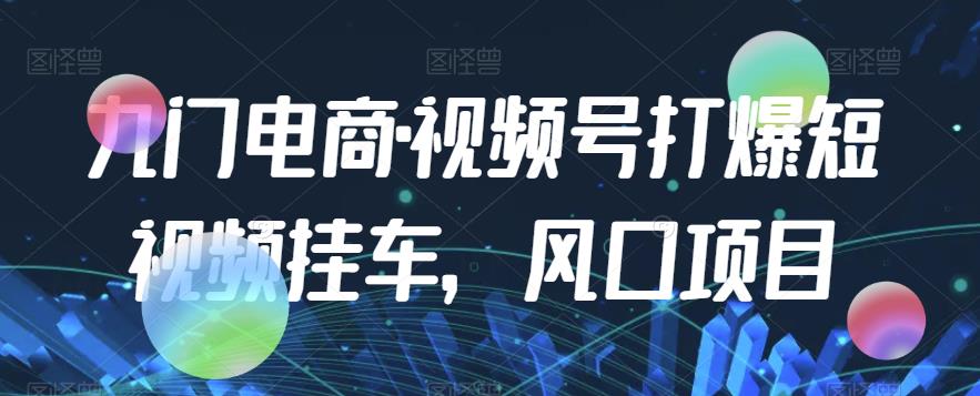 九门电商·视频号打爆短视频挂车，风口项目-铭创资源库