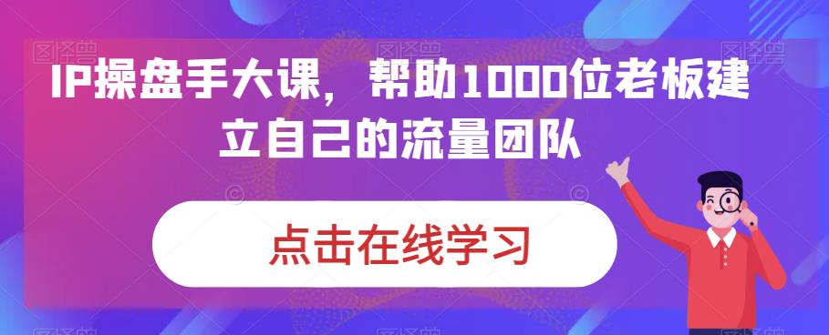 IP操盘手大课，帮助1000位老板建立自己的流量团队-铭创资源库
