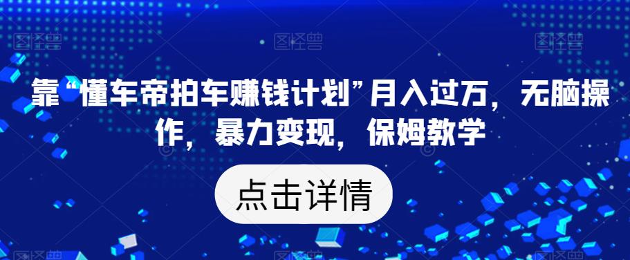 靠“懂车帝拍车赚钱计划”月入过万，无脑操作，暴力变现，保姆教学【揭秘】-铭创资源库