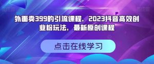 外面卖399的引流课程，2023抖音高效创业粉玩法，最新原创课程-铭创资源库