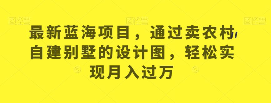 最新蓝海项目，通过卖农村自建别墅的设计图，轻松实现月入过万【揭秘】-铭创资源库