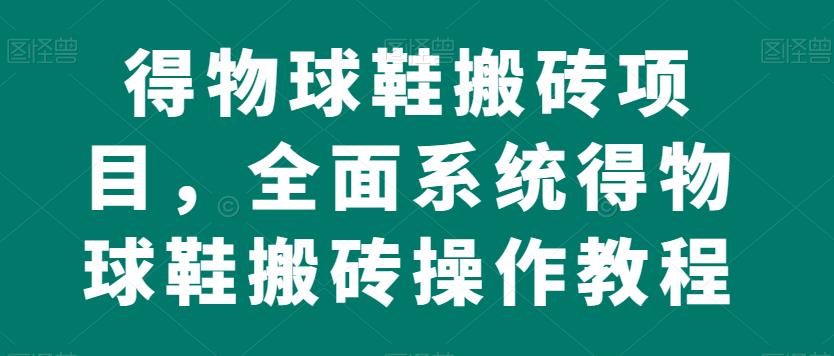 得物球鞋搬砖项目，全面系统得物球鞋搬砖操作教程【揭秘】-铭创资源库