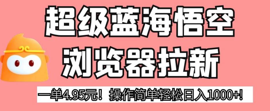 超级蓝海悟空浏览器拉新，一单4.95元！操作简单轻松日入1000+!【揭秘】-铭创资源库