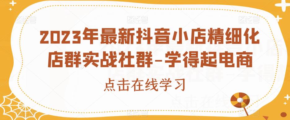 2023年最新抖音小店精细化店群实战社群-学得起电商-铭创资源库