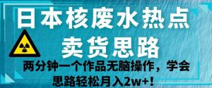 日本核废水热点卖货思路，两分钟一个作品无脑操作，学会思路轻松月入2w+【揭秘】-铭创资源库