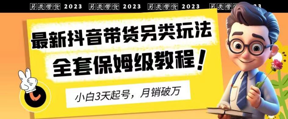 2023年最新抖音带货另类玩法，3天起号，月销破万（保姆级教程）【揭秘】-铭创资源库