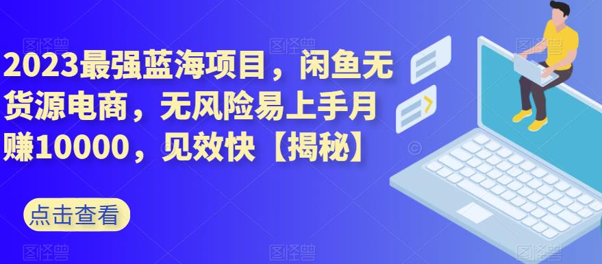 2023最强蓝海项目，闲鱼无货源电商，无风险易上手月赚10000，见效快【揭秘】-铭创资源库