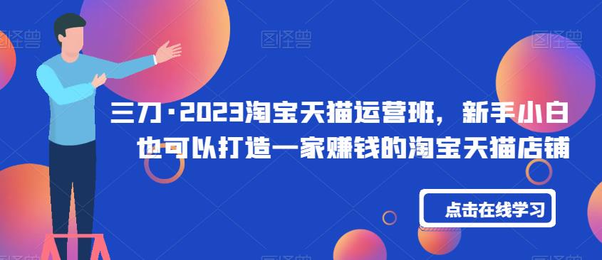 三刀·2023淘宝天猫运营班，新手小白也可以打造一家赚钱的淘宝天猫店铺-铭创资源库