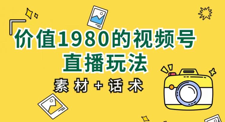 价值1980的视频号直播玩法，小白也可以直接上手操作【教程+素材+话术】-铭创资源库