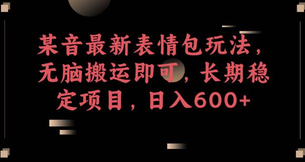 某音最新表情包玩法，无脑搬运即可，长期稳定项目，日入600+【揭秘】-铭创资源库