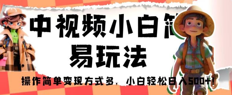 中视频小白简易玩法，操作简单变现方式多，小白轻松日入500+！【揭秘】-铭创资源库