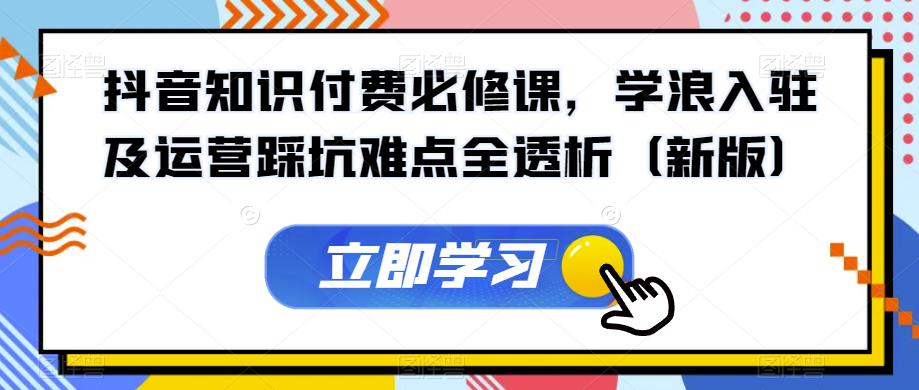 抖音知识付费必修课，学浪入驻及运营踩坑难点全透析（新版）-铭创资源库