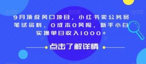 9月顶级风口项目，小红书卖公务员笔试资料，0成本0风险，新手小白实操单日收入1000+【揭秘】-铭创资源库