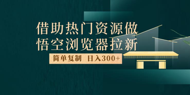 最新借助热门资源悟空浏览器拉新玩法，日入300+，人人可做，每天1小时【揭秘】-铭创资源库
