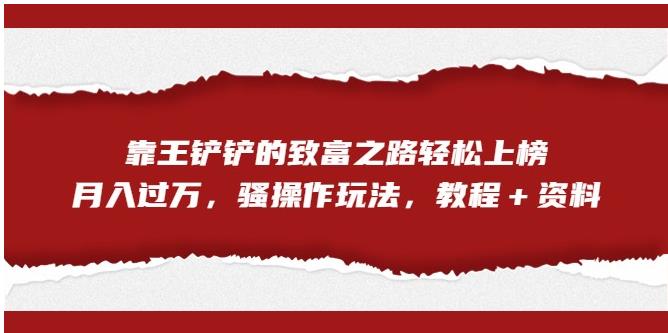 靠王铲铲的致富之路轻松上榜，月入过万，骚操作玩法（教程＋资料）【揭秘】-铭创资源库
