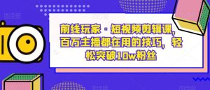 前线玩家·短视频剪辑课,百万主播都在用的技巧,轻松突破10w粉丝-铭创资源库