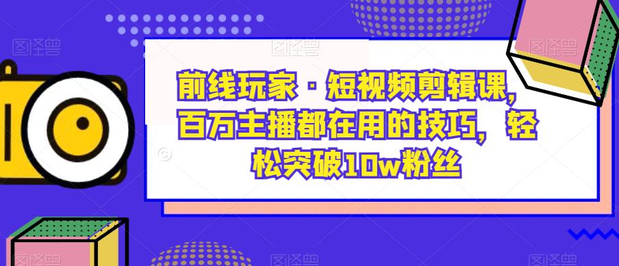 前线玩家·短视频剪辑课，百万主播都在用的技巧，轻松突破10w粉丝-铭创资源库