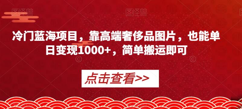冷门蓝海项目，靠高端奢侈品图片，也能单日变现1000+，简单搬运即可【揭秘】-铭创资源库