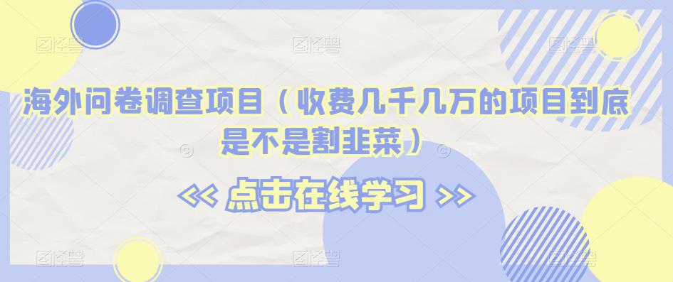 海外问卷调查项目（收费几千几万的项目到底是不是割韭菜）【揭秘】-铭创资源库