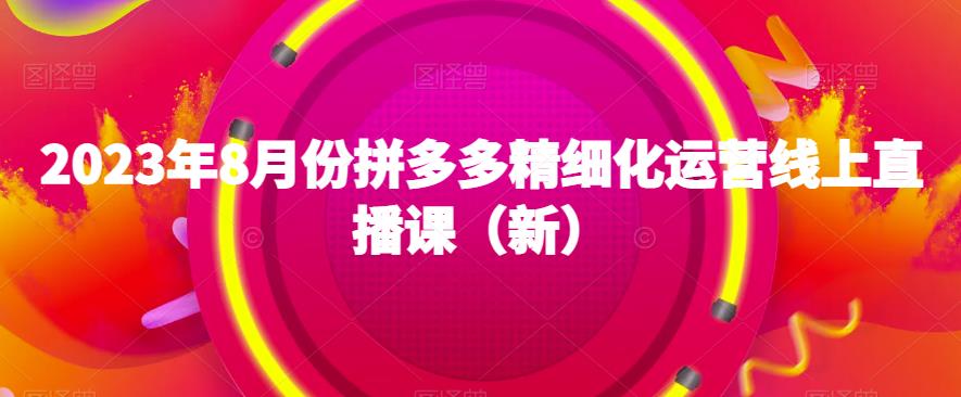 2023年8月份拼多多精细化运营线上直播课（新）-铭创资源库