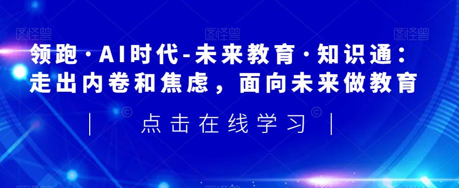 领跑·AI时代-未来教育·知识通：走出内卷和焦虑，面向未来做教育-铭创资源库