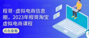 程哥·虚拟电商信息圈,2023年程哥淘宝虚拟电商课程-铭创资源库