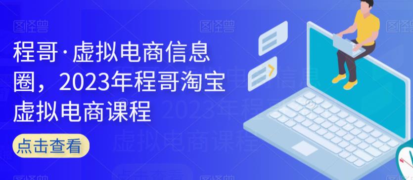 程哥·虚拟电商信息圈，2023年程哥淘宝虚拟电商课程-铭创资源库