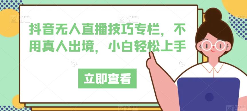 抖音无人直播技巧专栏，不用真人出境，小白轻松上手-铭创资源库