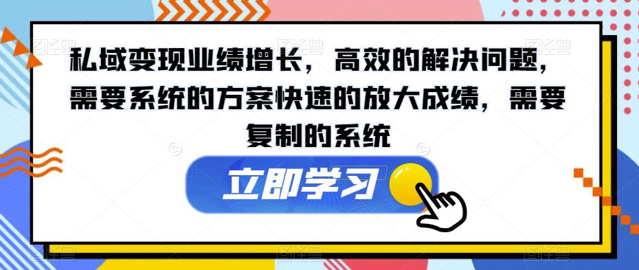 私域变现业绩增长，高效的解决问题，需要系统的方案快速的放大成绩，需要复制的系统-铭创资源库