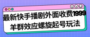 最新快手播剧外面收费1999羊群效应螺旋起号玩法配合流量日入几百完全不是问题-铭创资源库