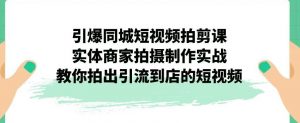 引爆同城短视频拍剪课，实体商家拍摄制作实战，教你拍出引流到店的短视频-铭创资源库