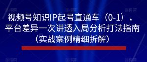 视频号知识IP起号直通车（0-1），平台差异一次讲透入局分析打法指南（实战案例精细拆解）-铭创资源库