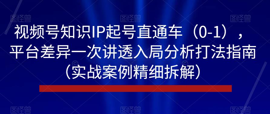 视频号知识IP起号直通车（0-1），平台差异一次讲透入局分析打法指南（实战案例精细拆解）-铭创资源库